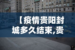 【疫情贵阳封城多久结束,贵阳封城了?】