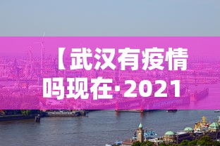 【武汉有疫情吗现在·2021年武汉有疫情吗现在】