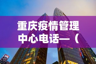 重庆疫情管理中心电话—（重庆市疫情中心电话）