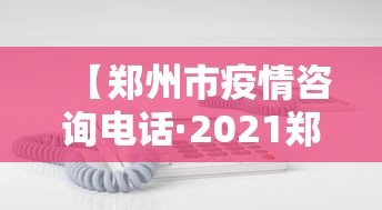 【郑州市疫情咨询电话·2021郑州疫情电话】