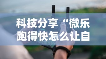 科技分享“微乐跑得快怎么让自己牌变好	”详细分享装挂