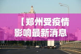 【郑州受疫情影响最新消息,郑州疫情反应迅速】