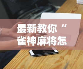 最新教你“雀神麻将怎么提高胜率”科技辅助神器手机