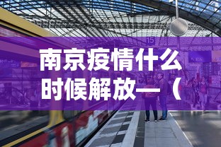 南京疫情什么时候解放—（南京疫情何时解除）