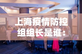 上海疫情防控组组长是谁：上海疫情防控主任