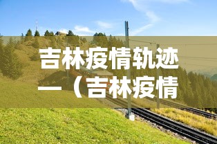 吉林疫情轨迹—（吉林疫情轨迹最新消息）
