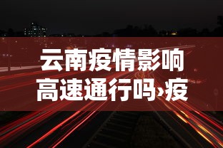 云南疫情影响高速通行吗›疫情期间云南高速路口封闭情况查询