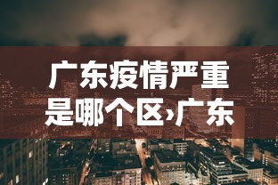广东疫情严重是哪个区›广东疫情严重的区域