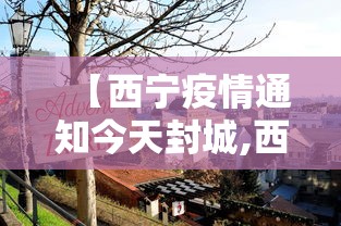 【西宁疫情通知今天封城,西宁市疫情封城】