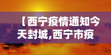 【西宁疫情通知今天封城,西宁市疫情封城】