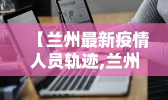 【兰州最新疫情人员轨迹,兰州最新疾情】
