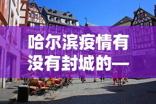 哈尔滨疫情有没有封城的—（哈尔滨疫情有没有封城的可能）