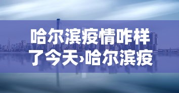 哈尔滨疫情咋样了今天›哈尔滨疫情咋样啦