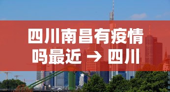 四川南昌有疫情吗最近 → 四川南昌县属于哪个市