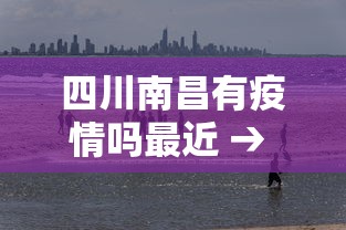 四川南昌有疫情吗最近 → 四川南昌县属于哪个市