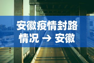 安徽疫情封路情况 → 安徽疫情消息道路封锁情况