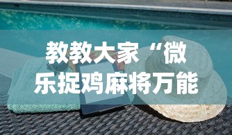 教教大家“微乐捉鸡麻将万能开挂器免费”(详细透视教程)-