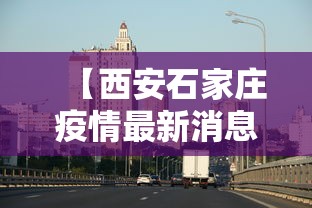 【西安石家庄疫情最新消息,西安疫情最新消息实时更新】