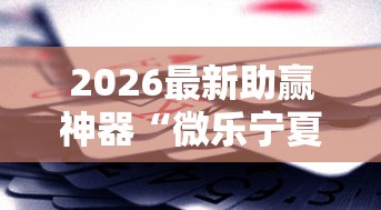2026最新助赢神器“微乐宁夏游戏有作弊软件吗”开挂辅助脚本+详细