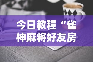 今日教程“雀神麻将好友房提高胜率的方法”科技辅助神器手机版
