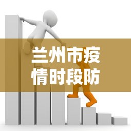 兰州市疫情时段防控政策 → 兰州市疫情管控