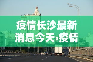疫情长沙最新消息今天›疫情长沙最新情况