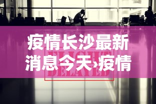 疫情长沙最新消息今天›疫情长沙最新情况