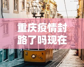 重庆疫情封路了吗现在›重庆封路了吗2021