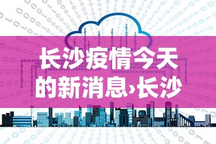 长沙疫情今天的新消息›长沙疫情最新公布
