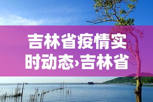 吉林省疫情实时动态›吉林省疫情实时动态数据