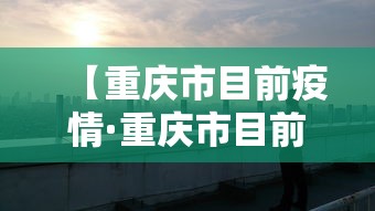 【重庆市目前疫情·重庆市目前疫情响应等级】