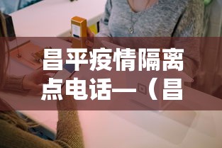 昌平疫情隔离点电话—（昌平区隔离点）