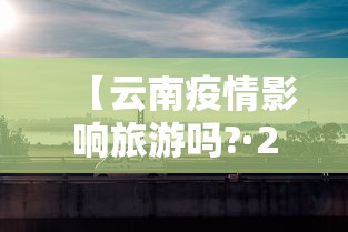 【云南疫情影响旅游吗?·2021云南疫情旅游还能去吗】