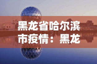 黑龙省哈尔滨市疫情：黑龙江省哈尔滨市冠状肺炎最新消息