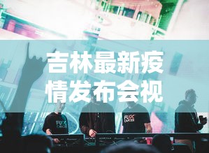 吉林最新疫情发布会视频 → 吉林疫情新闻