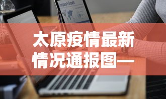 太原疫情最新情况通报图—（太原疫情最新报告）