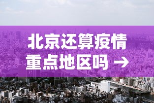 北京还算疫情重点地区吗 → 北京算国内疫情重点地区吗