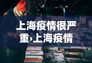 上海疫情很严重›上海疫情严重么