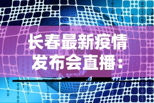长春最新疫情发布会直播：吉林长春疫情防控新闻发布会