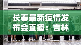 长春最新疫情发布会直播：吉林长春疫情防控新闻发布会