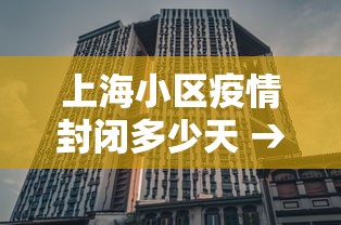 上海小区疫情封闭多少天 → 上海疫情期间小区要封闭到什么时候