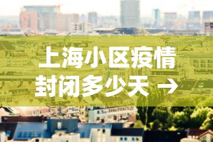 上海小区疫情封闭多少天 → 上海疫情期间小区要封闭到什么时候