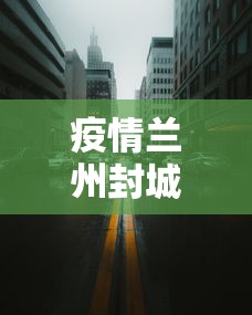 疫情兰州封城时间—（兰州疫情 封城）