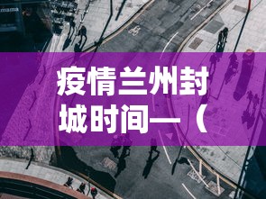 疫情兰州封城时间—（兰州疫情 封城）