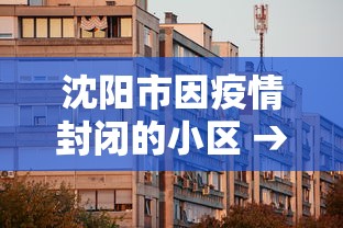 沈阳市因疫情封闭的小区 → 沈阳疫情封小区一般封几天