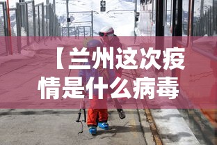 【兰州这次疫情是什么病毒·兰州疫情是不是又严重了】