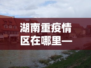 湖南重疫情区在哪里—（湖南疫情重灾区）
