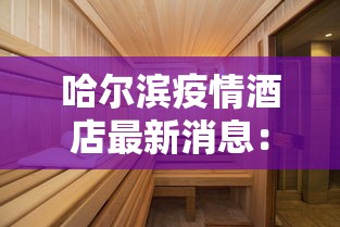 哈尔滨疫情酒店最新消息：哈尔滨疫情酒店恢复营业时间