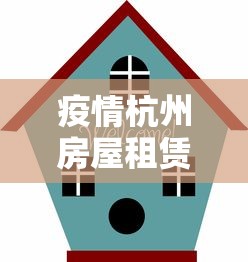 疫情杭州房屋租赁价格—（杭州市政府关于疫情期间减免房租）
