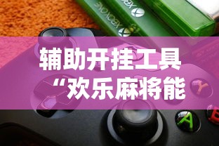 辅助开挂工具“欢乐麻将能开挂吗”揭秘透视辅助万能挂用法
